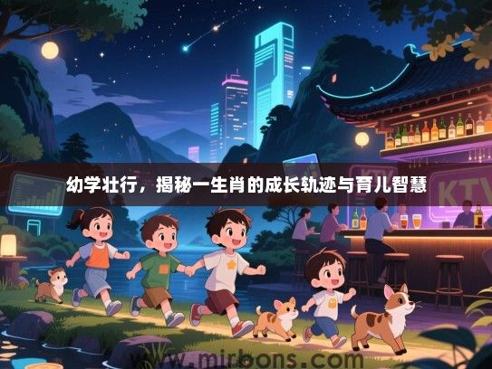 幼学壮行,揭秘一生肖的成长轨迹与育儿智慧 幼学壮行,揭秘一生肖的成长轨迹与育儿智慧