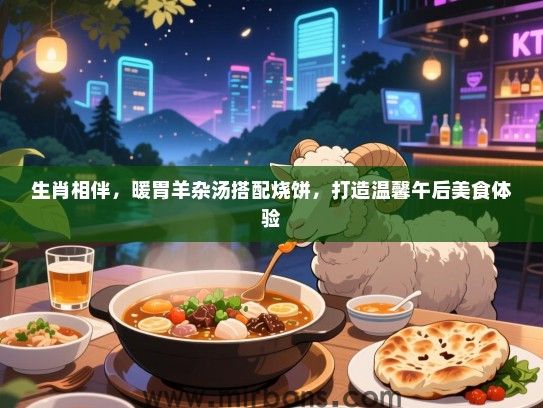 生肖相伴,暖胃羊杂汤搭配烧饼,打造温馨午后美食体验 生肖相伴,暖胃羊杂汤搭配烧饼,打造温馨午后美食体验