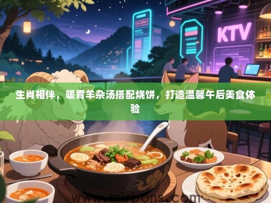 生肖相伴,暖胃羊杂汤搭配烧饼,打造温馨午后美食体验 生肖相伴,暖胃羊杂汤搭配烧饼,打造温馨午后美食体验