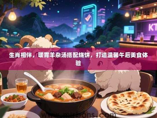 生肖相伴,暖胃羊杂汤搭配烧饼,打造温馨午后美食体验 生肖相伴,暖胃羊杂汤搭配烧饼,打造温馨午后美食体验