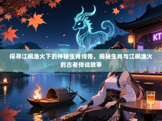 探寻江枫渔火下的神秘生肖传奇,揭秘生肖与江枫渔火的古老传说故事 探寻江枫渔火下的神秘生肖传奇,揭秘生肖与江枫渔火的古老传说故事