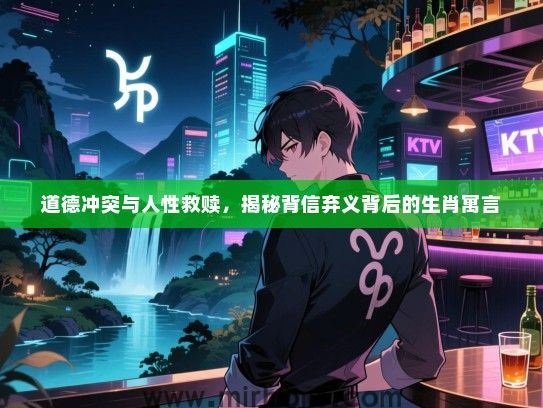 道德冲突与人性救赎,揭秘背信弃义背后的生肖寓言 道德冲突与人性救赎,揭秘背信弃义背后的生肖寓言