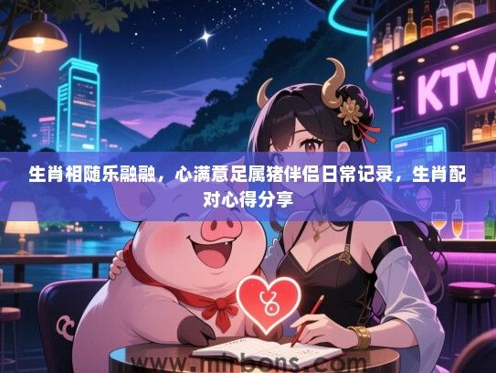 生肖相随乐融融,心满意足属猪伴侣日常记录,生肖配对心得分享 生肖相随乐融融,心满意足属猪伴侣日常记录,生肖配对心得分享