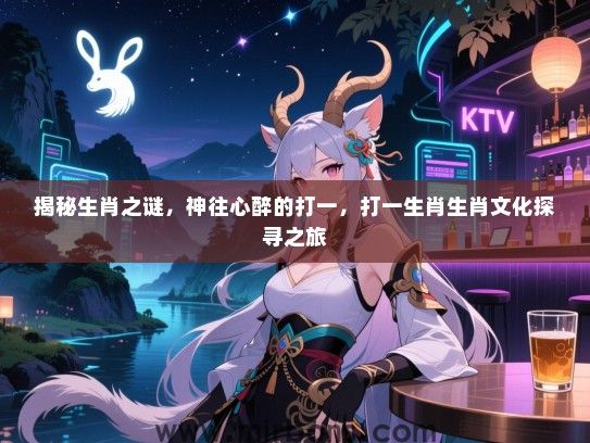 揭秘生肖之谜,神往心醉的打一,打一生肖生肖文化探寻之旅 揭秘生肖之谜,神往心醉的打一,打一生肖生肖文化探寻之旅