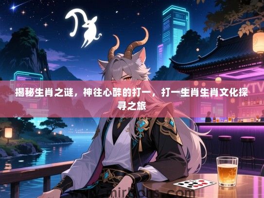 揭秘生肖之谜,神往心醉的打一,打一生肖生肖文化探寻之旅 揭秘生肖之谜,神往心醉的打一,打一生肖生肖文化探寻之旅