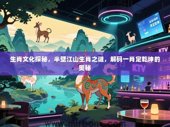生肖文化探秘,半壁江山生肖之谜,解码一肖定乾坤的奥秘 生肖文化探秘,半壁江山生肖之谜,解码一肖定乾坤的奥秘
