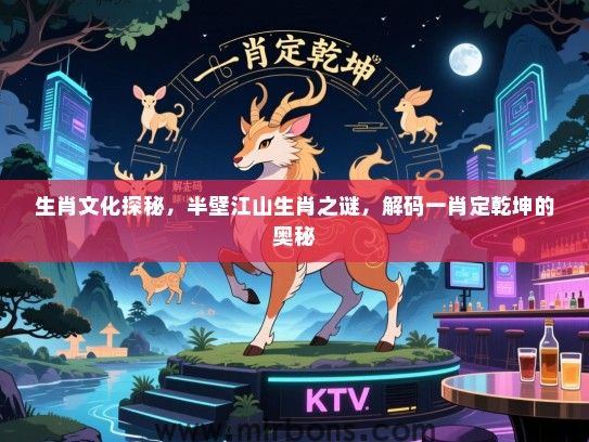 生肖文化探秘,半壁江山生肖之谜,解码一肖定乾坤的奥秘 生肖文化探秘,半壁江山生肖之谜,解码一肖定乾坤的奥秘