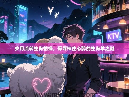 岁月流转生肖情缘,探寻神往心醉的生肖羊之谜 岁月流转生肖情缘,探寻神往心醉的生肖羊之谜