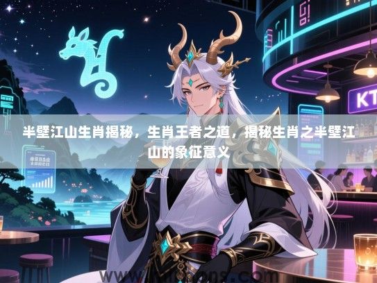 半壁江山生肖揭秘,生肖王者之道,揭秘生肖之半壁江山的象征意义 半壁江山生肖揭秘,生肖王者之道,揭秘生肖之半壁江山的象征意义