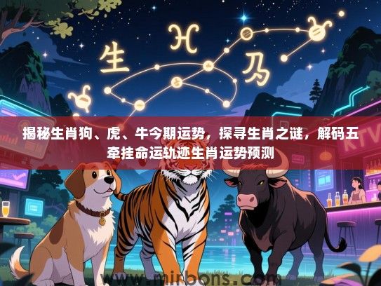 揭秘生肖狗、虎、牛今期运势,探寻生肖之谜,解码五牵挂命运轨迹生肖运势预测 揭秘生肖狗、虎、牛今期运势,探寻生肖之谜,解码五牵挂命运轨迹生肖运势预测