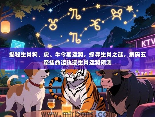 揭秘生肖狗、虎、牛今期运势,探寻生肖之谜,解码五牵挂命运轨迹生肖运势预测 揭秘生肖狗、虎、牛今期运势,探寻生肖之谜,解码五牵挂命运轨迹生肖运势预测