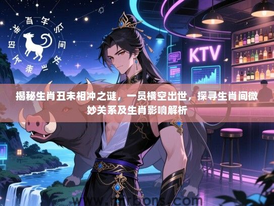 揭秘生肖丑未相冲之谜,一员横空出世,探寻生肖间微妙关系及生肖影响解析 揭秘生肖丑未相冲之谜,一员横空出世,探寻生肖间微妙关系及生肖影响解析