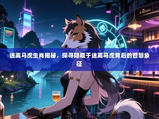 迷离马虎生肖揭秘,探寻隐藏于迷离马虎背后的智慧象征 迷离马虎生肖揭秘,探寻隐藏于迷离马虎背后的智慧象征