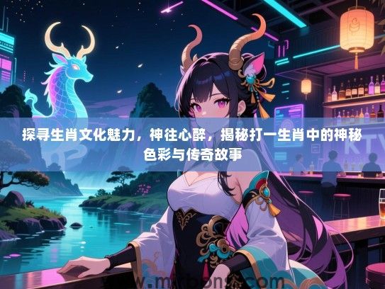 探寻生肖文化魅力,神往心醉,揭秘打一生肖中的神秘色彩与传奇故事 探寻生肖文化魅力,神往心醉,揭秘打一生肖中的神秘色彩与传奇故事