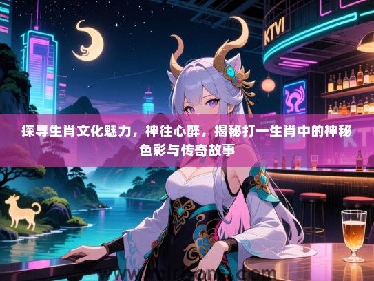 探寻生肖文化魅力,神往心醉,揭秘打一生肖中的神秘色彩与传奇故事 探寻生肖文化魅力,神往心醉,揭秘打一生肖中的神秘色彩与传奇故事