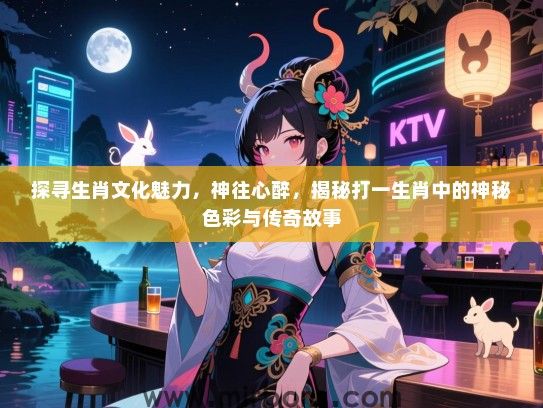 探寻生肖文化魅力,神往心醉,揭秘打一生肖中的神秘色彩与传奇故事 探寻生肖文化魅力,神往心醉,揭秘打一生肖中的神秘色彩与传奇故事