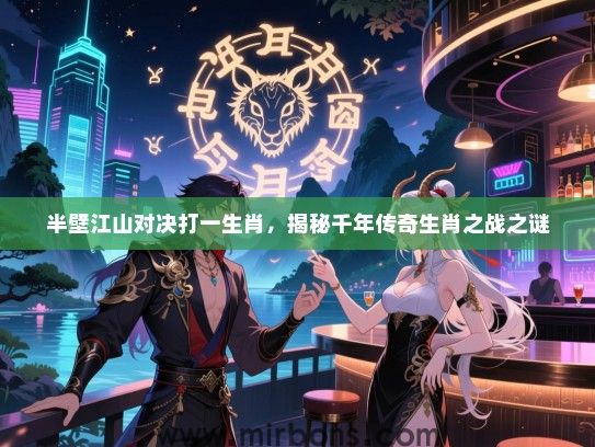 半壁江山对决打一生肖,揭秘千年传奇生肖之战之谜 半壁江山对决打一生肖,揭秘千年传奇生肖之战之谜