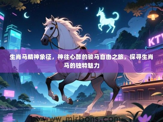 生肖马精神象征,神往心醉的骏马自由之旅,探寻生肖马的独特魅力 生肖马精神象征,神往心醉的骏马自由之旅,探寻生肖马的独特魅力