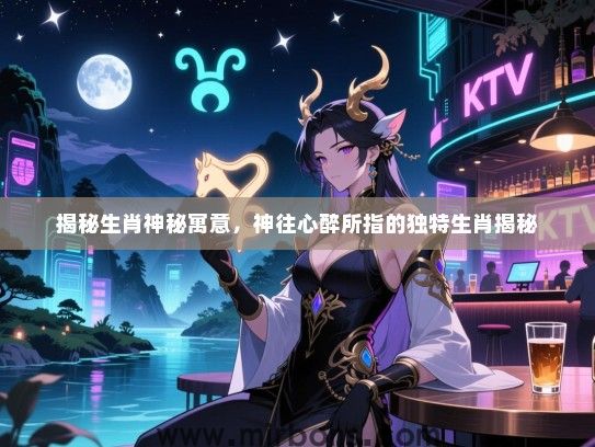 揭秘生肖神秘寓意,神往心醉所指的独特生肖揭秘 揭秘生肖神秘寓意,神往心醉所指的独特生肖揭秘