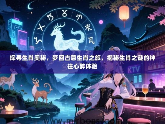 探寻生肖奥秘,梦回古意生肖之旅,揭秘生肖之谜的神往心醉体验 探寻生肖奥秘,梦回古意生肖之旅,揭秘生肖之谜的神往心醉体验