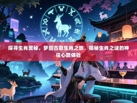 探寻生肖奥秘,梦回古意生肖之旅,揭秘生肖之谜的神往心醉体验 探寻生肖奥秘,梦回古意生肖之旅,揭秘生肖之谜的神往心醉体验