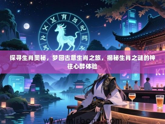 探寻生肖奥秘,梦回古意生肖之旅,揭秘生肖之谜的神往心醉体验 探寻生肖奥秘,梦回古意生肖之旅,揭秘生肖之谜的神往心醉体验