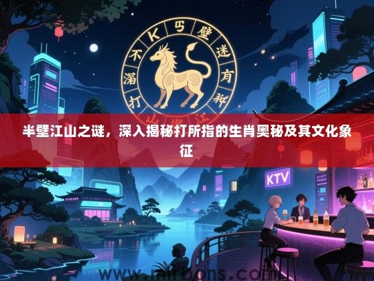 半壁江山之谜,深入揭秘打所指的生肖奥秘及其文化象征 半壁江山之谜,深入揭秘打所指的生肖奥秘及其文化象征