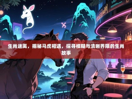 生肖迷离,揭秘马虎相遇,探寻模糊与清晰界限的生肖故事 生肖迷离,揭秘马虎相遇,探寻模糊与清晰界限的生肖故事
