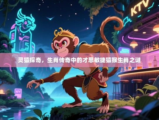 灵猿探奇,生肖传奇中的才思敏捷猿猴生肖之谜 灵猿探奇,生肖传奇中的才思敏捷猿猴生肖之谜