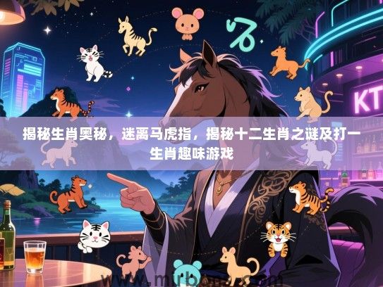 揭秘生肖奥秘,迷离马虎指,揭秘十二生肖之谜及打一生肖趣味游戏 揭秘生肖奥秘,迷离马虎指,揭秘十二生肖之谜及打一生肖趣味游戏
