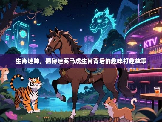 生肖迷踪,揭秘迷离马虎生肖背后的趣味打趣故事 生肖迷踪,揭秘迷离马虎生肖背后的趣味打趣故事