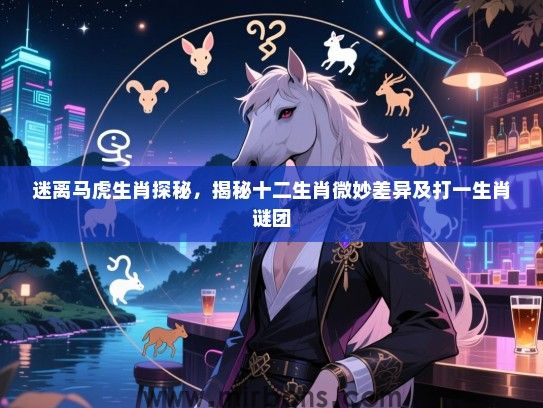 迷离马虎生肖探秘,揭秘十二生肖微妙差异及打一生肖谜团 迷离马虎生肖探秘,揭秘十二生肖微妙差异及打一生肖谜团