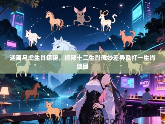 迷离马虎生肖探秘,揭秘十二生肖微妙差异及打一生肖谜团 迷离马虎生肖探秘,揭秘十二生肖微妙差异及打一生肖谜团