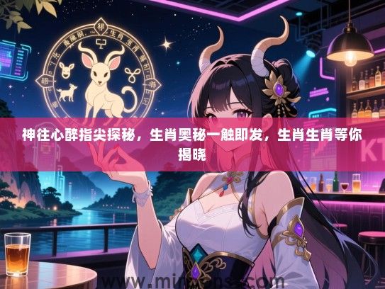 神往心醉指尖探秘,生肖奥秘一触即发,生肖生肖等你揭晓 神往心醉指尖探秘,生肖奥秘一触即发,生肖生肖等你揭晓