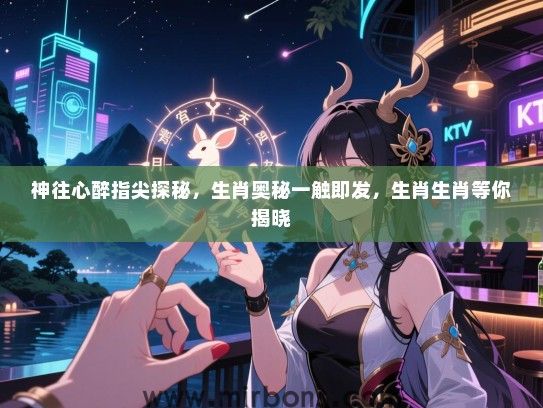 神往心醉指尖探秘,生肖奥秘一触即发,生肖生肖等你揭晓 神往心醉指尖探秘,生肖奥秘一触即发,生肖生肖等你揭晓