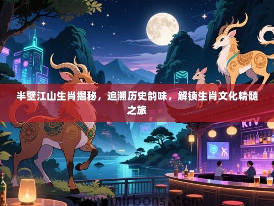 半壁江山生肖揭秘,追溯历史韵味,解锁生肖文化精髓之旅 半壁江山生肖揭秘,追溯历史韵味,解锁生肖文化精髓之旅