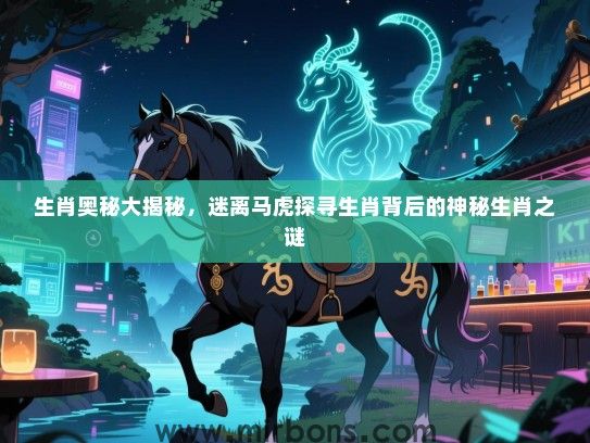 生肖奥秘大揭秘，迷离马虎探寻生肖背后的神秘生肖之谜
