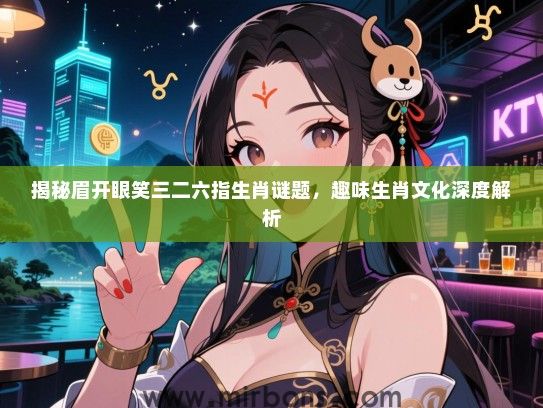 揭秘眉开眼笑三二六指生肖谜题，趣味生肖文化深度解析
