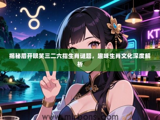 揭秘眉开眼笑三二六指生肖谜题，趣味生肖文化深度解析