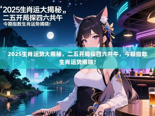 2025生肖运势大揭秘，二五开局探四六共午，今期指数生肖运势揭晓！