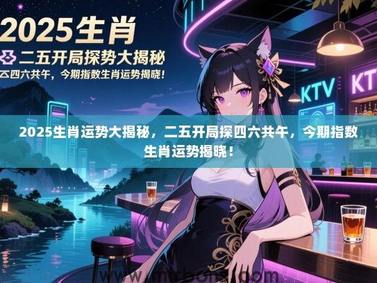 2025生肖运势大揭秘，二五开局探四六共午，今期指数生肖运势揭晓！