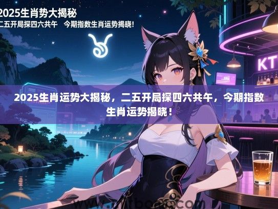 2025生肖运势大揭秘，二五开局探四六共午，今期指数生肖运势揭晓！