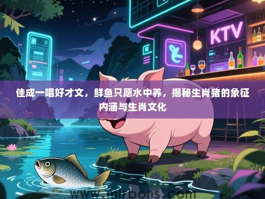 佳成一唱好才文，鲜鱼只愿水中养，揭秘生肖猪的象征内涵与生肖文化
