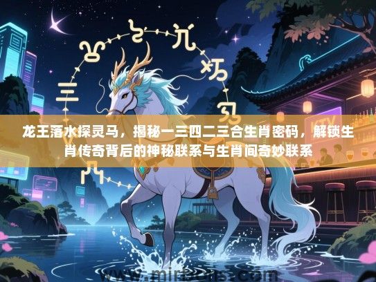 龙王落水探灵马，揭秘一三四二三合生肖密码，解锁生肖传奇背后的神秘联系与生肖间奇妙联系