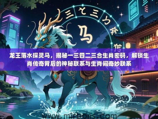龙王落水探灵马，揭秘一三四二三合生肖密码，解锁生肖传奇背后的神秘联系与生肖间奇妙联系