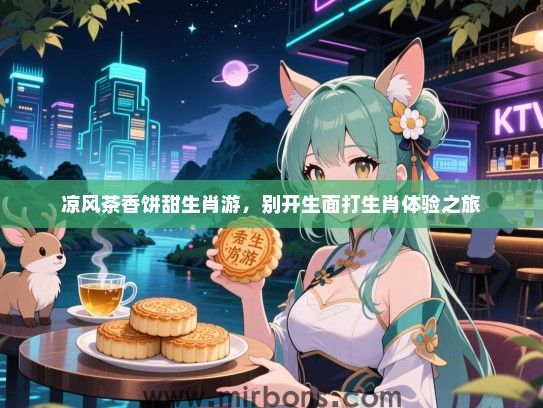 凉风茶香饼甜生肖游,别开生面打生肖体验之旅 凉风茶香饼甜生肖游,别开生面打生肖体验之旅