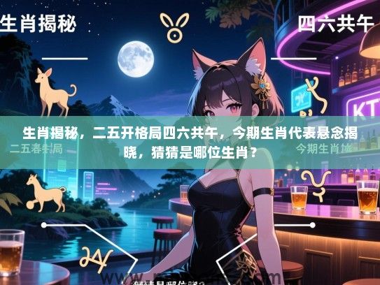 生肖揭秘,二五开格局四六共午,今期生肖代表悬念揭晓,猜猜是哪位生肖? 生肖揭秘,二五开格局四六共午,今期生肖代表悬念揭晓,猜猜是哪位生肖?