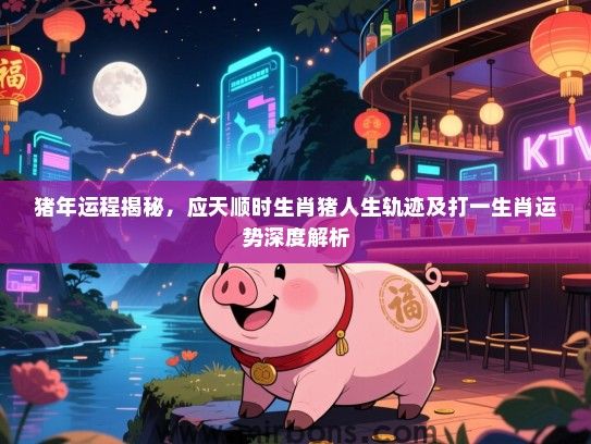猪年运程揭秘,应天顺时生肖猪人生轨迹及打一生肖运势深度解析 猪年运程揭秘,应天顺时生肖猪人生轨迹及打一生肖运势深度解析