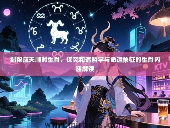 揭秘应天顺时生肖,探究和谐哲学与命运象征的生肖内涵解读 揭秘应天顺时生肖,探究和谐哲学与命运象征的生肖内涵解读