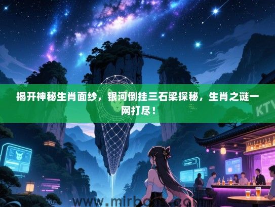 揭开神秘生肖面纱，银河倒挂三石梁探秘，生肖之谜一网打尽！